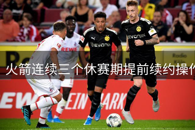 火箭连续三个休赛期提前续约操作：申京+杰伦·格林+小贾+阿门